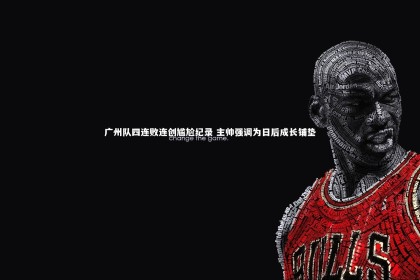 【ng体育平台】广州队四连败连创尴尬纪录 主帅强调为日后成长铺垫