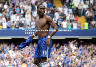 ng体育平台_常卫魏强调FIFA女足冠军杯竞技价值，多线作战引发疲劳伤病担忧