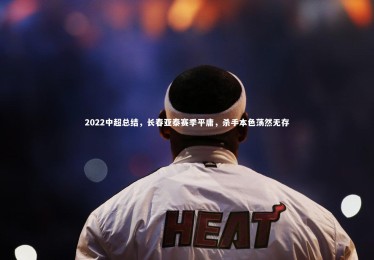 ng体育官网-2022中超总结，长春亚泰赛季平庸，杀手本色荡然无存