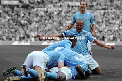 ng体育平台-LCK夏季赛决赛前瞻，KT与ROX的王者之战